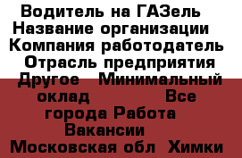 Водитель на ГАЗель › Название организации ­ Компания-работодатель › Отрасль предприятия ­ Другое › Минимальный оклад ­ 25 000 - Все города Работа » Вакансии   . Московская обл.,Химки г.